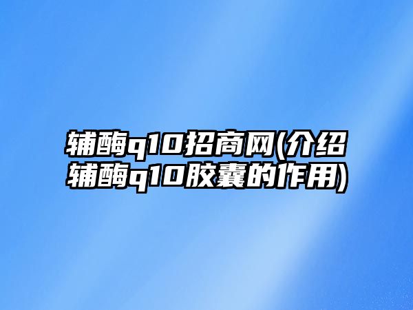 輔酶q10招商網(wǎng)(介紹輔酶q10膠囊的作用)