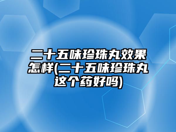 二十五味珍珠丸效果怎樣(二十五味珍珠丸這個(gè)藥好嗎)