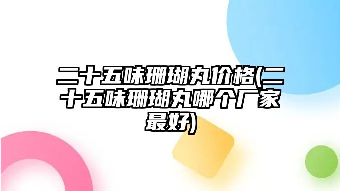 二十五味珊瑚丸價格(二十五味珊瑚丸哪個廠家最好)