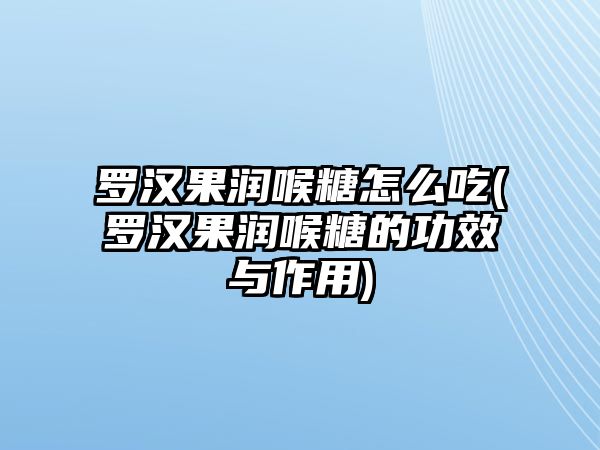 羅漢果潤(rùn)喉糖怎么吃(羅漢果潤(rùn)喉糖的功效與作用)