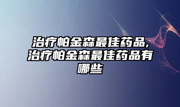 治療帕金森最佳藥品,治療帕金森最佳藥品有哪些