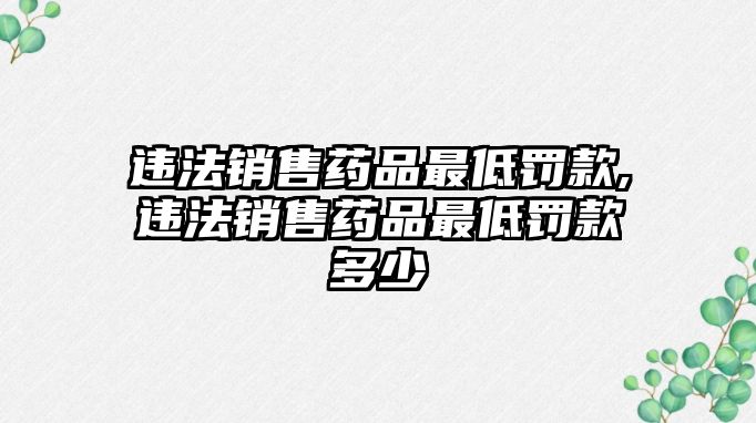 違法銷售藥品最低罰款,違法銷售藥品最低罰款多少