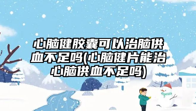 心腦健膠囊可以治腦供血不足嗎(心腦健片能治心腦供血不足嗎)