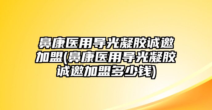 鼻康醫(yī)用導(dǎo)光凝膠誠(chéng)邀加盟(鼻康醫(yī)用導(dǎo)光凝膠誠(chéng)邀加盟多少錢(qián))