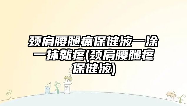 頸肩腰腿痛保健液一涂一抹就疼(頸肩腰腿疼保健液)