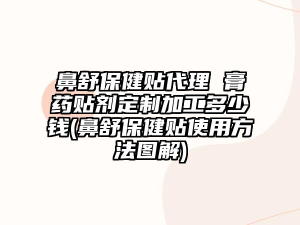 鼻舒保健貼代理 膏藥貼劑定制加工多少錢(鼻舒保健貼使用方法圖解)