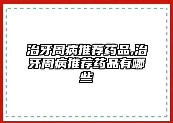 治牙周病推薦藥品,治牙周病推薦藥品有哪些