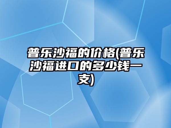 普樂沙福的價格(普樂沙福進口的多少錢一支)