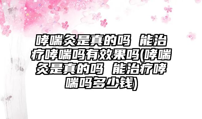 哮喘灸是真的嗎 能治療哮喘嗎有效果嗎(哮喘灸是真的嗎 能治療哮喘嗎多少錢)