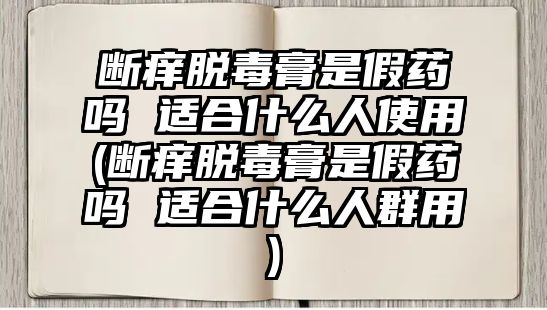 斷癢脫毒膏是假藥嗎 適合什么人使用(斷癢脫毒膏是假藥嗎 適合什么人群用)