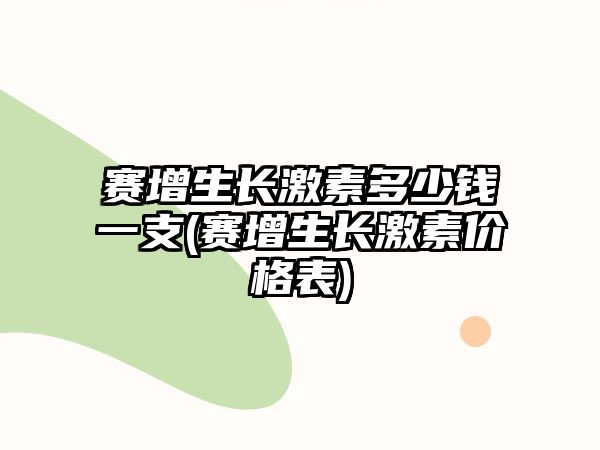 賽增生長激素多少錢一支(賽增生長激素價(jià)格表)