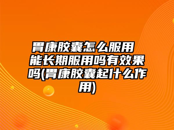 胃康膠囊怎么服用 能長期服用嗎有效果嗎(胃康膠囊起什么作用)