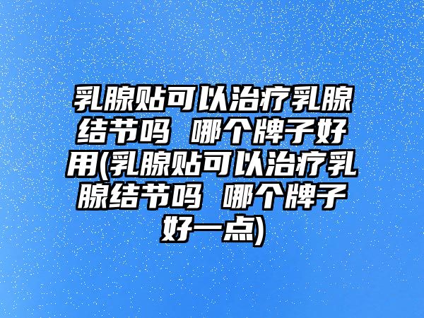 乳腺貼可以治療乳腺結節(jié)嗎 哪個牌子好用(乳腺貼可以治療乳腺結節(jié)嗎 哪個牌子好一點)