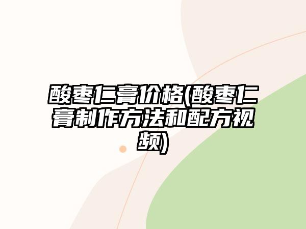 酸棗仁膏價格(酸棗仁膏制作方法和配方視頻)