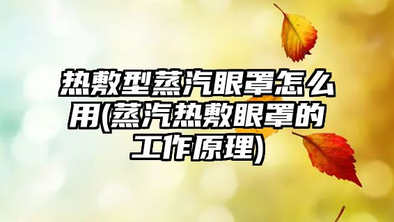 熱敷型蒸汽眼罩怎么用(蒸汽熱敷眼罩的工作原理)