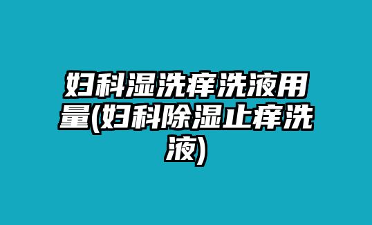 婦科濕洗癢洗液用量(婦科除濕止癢洗液)