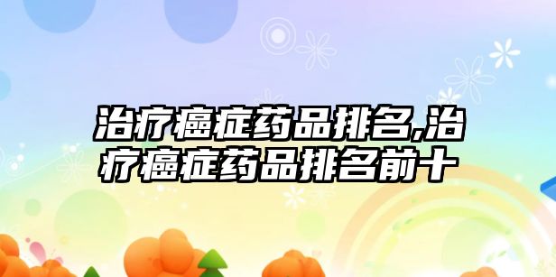 治療癌癥藥品排名,治療癌癥藥品排名前十