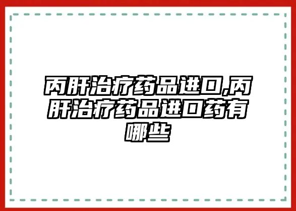 丙肝治療藥品進口,丙肝治療藥品進口藥有哪些