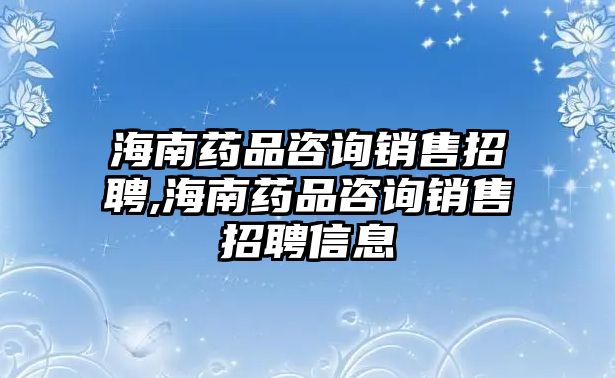 海南藥品咨詢銷售招聘,海南藥品咨詢銷售招聘信息