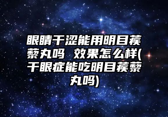 眼睛干澀能用明目蒺藜丸嗎 效果怎么樣(干眼癥能吃明目蒺藜丸嗎)