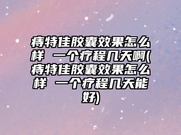 痔特佳膠囊效果怎么樣 一個(gè)療程幾天啊(痔特佳膠囊效果怎么樣 一個(gè)療程幾天能好)