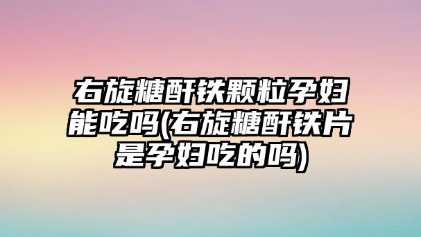 右旋糖酐鐵顆粒孕婦能吃嗎(右旋糖酐鐵片是孕婦吃的嗎)