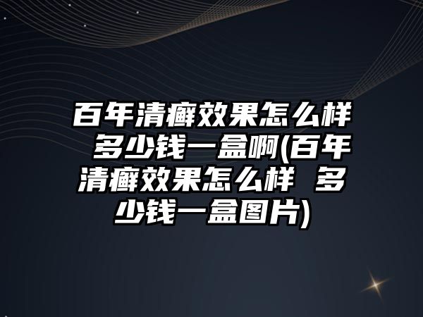 百年清癬效果怎么樣 多少錢一盒啊(百年清癬效果怎么樣 多少錢一盒圖片)