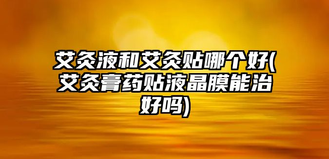 艾灸液和艾灸貼哪個(gè)好(艾灸膏藥貼液晶膜能治好嗎)