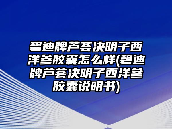 碧迪牌蘆薈決明子西洋參膠囊怎么樣(碧迪牌蘆薈決明子西洋參膠囊說明書)