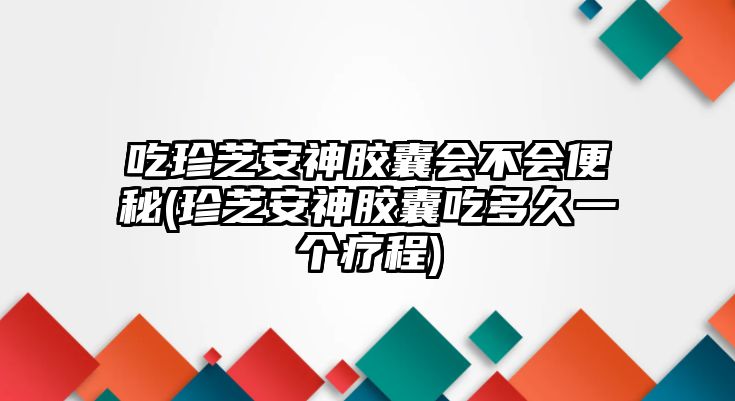 吃珍芝安神膠囊會不會便秘(珍芝安神膠囊吃多久一個療程)