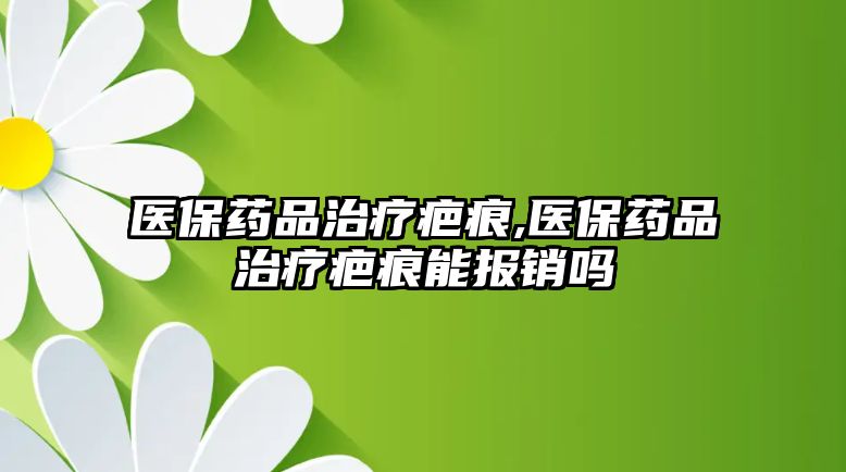 醫(yī)保藥品治療疤痕,醫(yī)保藥品治療疤痕能報(bào)銷嗎