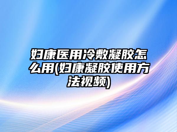 婦康醫(yī)用冷敷凝膠怎么用(婦康凝膠使用方法視頻)