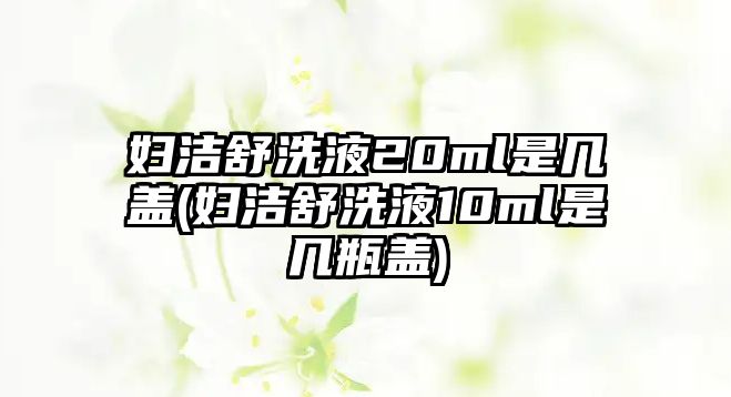 婦潔舒洗液20ml是幾蓋(婦潔舒洗液10ml是幾瓶蓋)