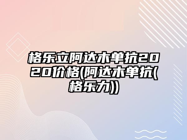 格樂立阿達木單抗2020價格(阿達木單抗(格樂力))