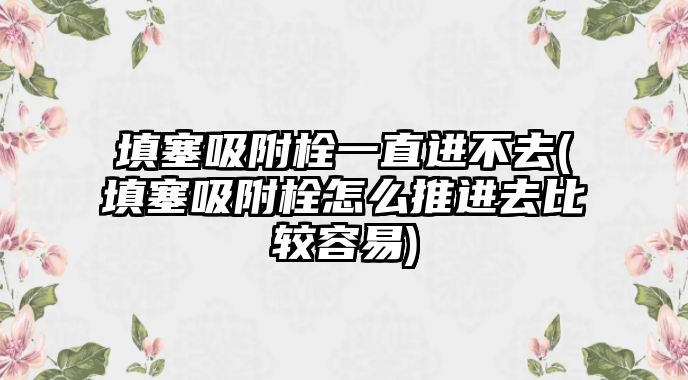 填塞吸附栓一直進(jìn)不去(填塞吸附栓怎么推進(jìn)去比較容易)