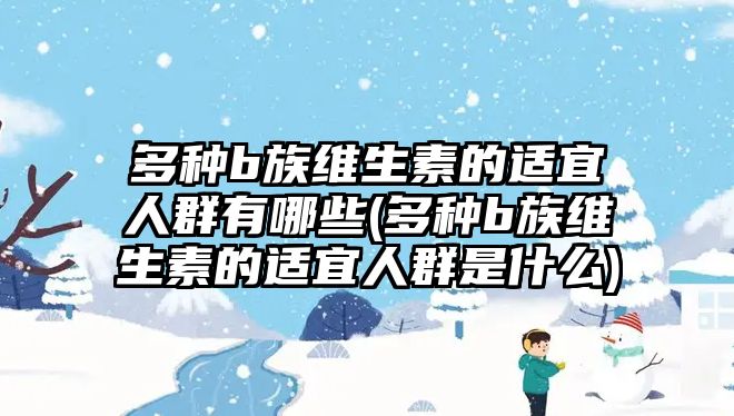 多種b族維生素的適宜人群有哪些(多種b族維生素的適宜人群是什么)