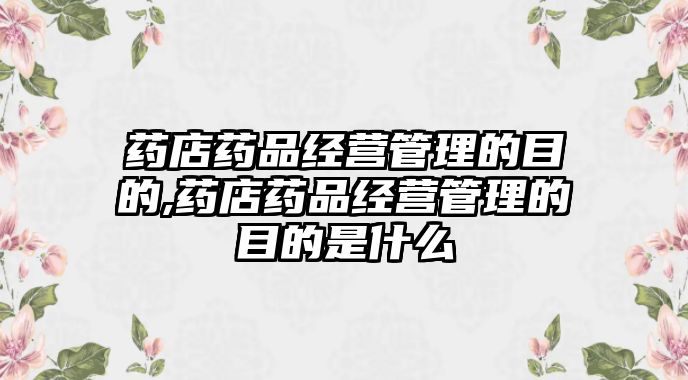 藥店藥品經(jīng)營管理的目的,藥店藥品經(jīng)營管理的目的是什么