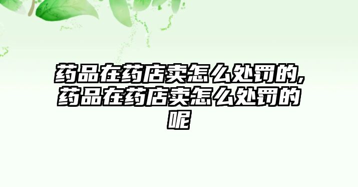 藥品在藥店賣怎么處罰的,藥品在藥店賣怎么處罰的呢