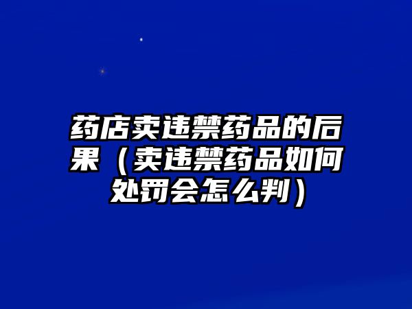 藥店賣違禁藥品的后果（賣違禁藥品如何處罰會怎么判）