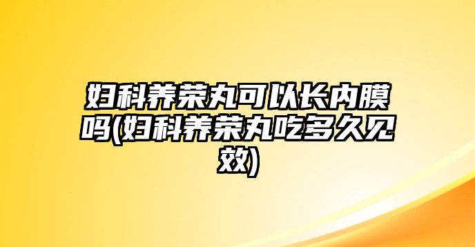 婦科養(yǎng)榮丸可以長內膜嗎(婦科養(yǎng)榮丸吃多久見效)