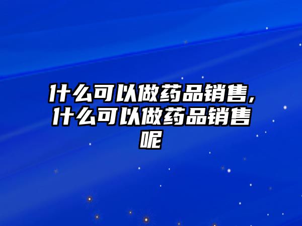 什么可以做藥品銷售,什么可以做藥品銷售呢