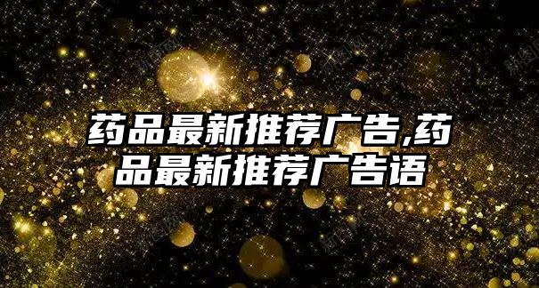 藥品最新推薦廣告,藥品最新推薦廣告語(yǔ)