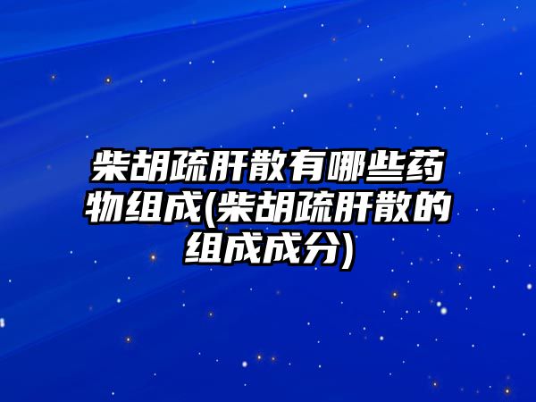 柴胡疏肝散有哪些藥物組成(柴胡疏肝散的組成成分)