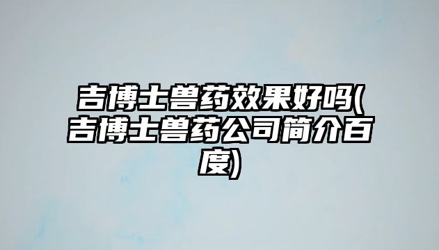 吉博士獸藥效果好嗎(吉博士獸藥公司簡(jiǎn)介百度)