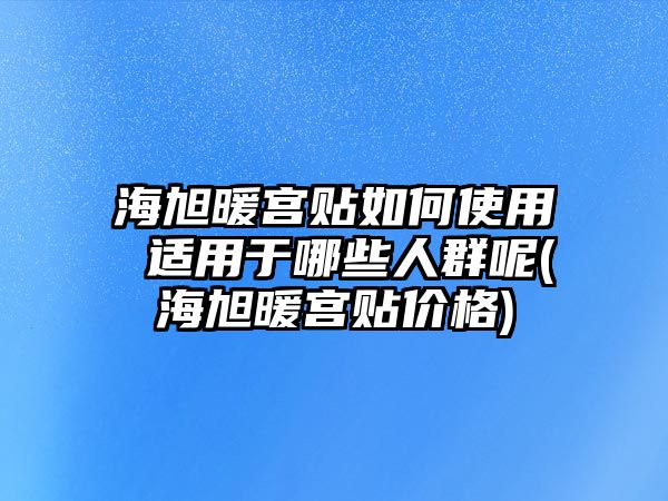 海旭暖宮貼如何使用 適用于哪些人群呢(海旭暖宮貼價(jià)格)