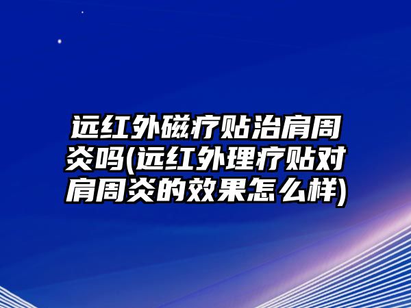 遠(yuǎn)紅外磁療貼治肩周炎嗎(遠(yuǎn)紅外理療貼對(duì)肩周炎的效果怎么樣)