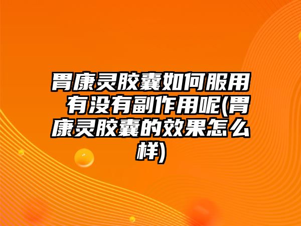 胃康靈膠囊如何服用 有沒有副作用呢(胃康靈膠囊的效果怎么樣)