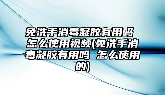 免洗手消毒凝膠有用嗎 怎么使用視頻(免洗手消毒凝膠有用嗎 怎么使用的)