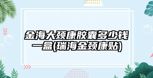 金海大頸康膠囊多少錢一盒(瑞海金頸康貼)