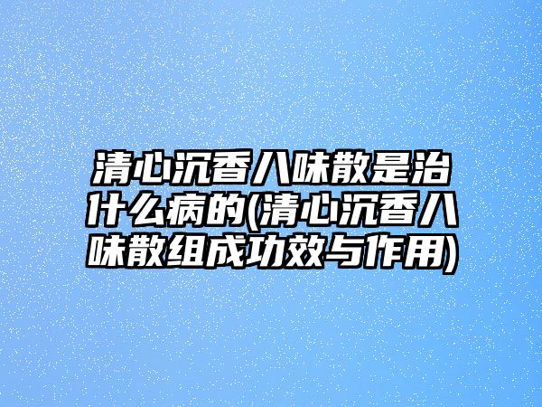 清心沉香八味散是治什么病的(清心沉香八味散組成功效與作用)